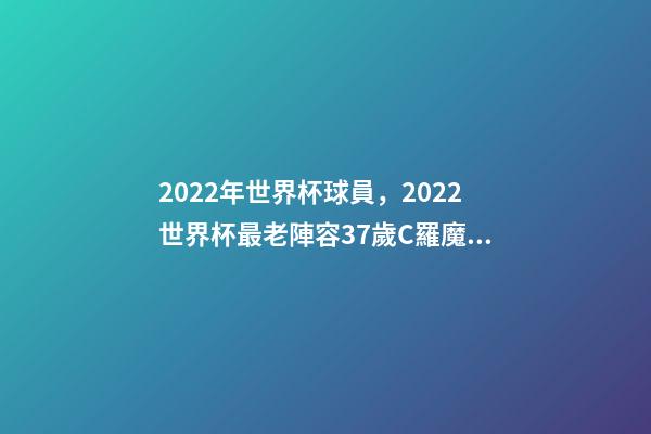 2022年世界杯球員，2022世界杯最老陣容37歲C羅魔笛領(lǐng)銜-第1張-觀點(diǎn)-玄機(jī)派