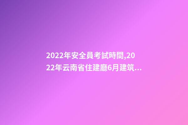 2022年安全員考試時間,2022年云南省住建廳6月建筑電工焊工架子工、安全員AB證考試時間-第1張-觀點-玄機派