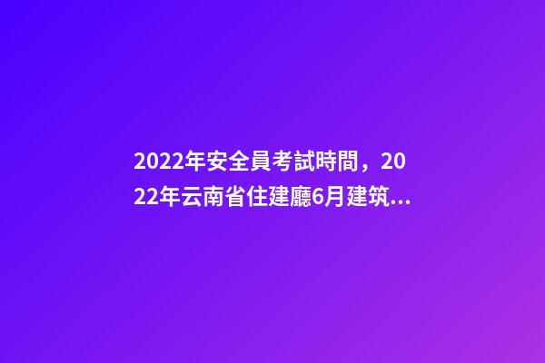 2022年安全員考試時間，2022年云南省住建廳6月建筑電工焊工架子工、安全員AB證考試時間-第1張-觀點-玄機派