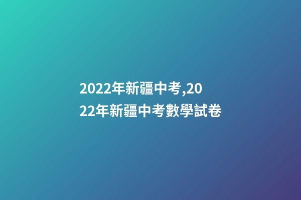 2022年新疆中考,2022年新疆中考數學試卷(完整解析版)-第1張-觀點-玄機派