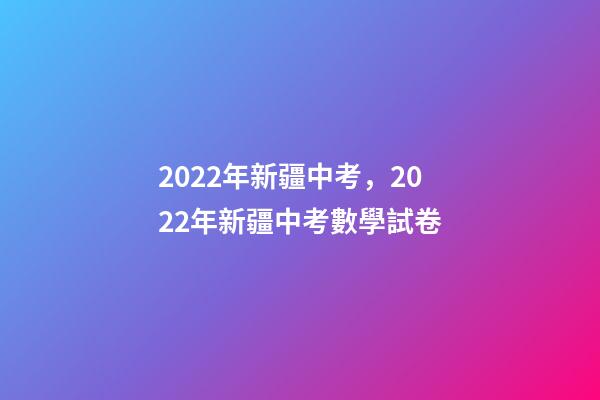 2022年新疆中考，2022年新疆中考數學試卷(完整解析版)-第1張-觀點-玄機派
