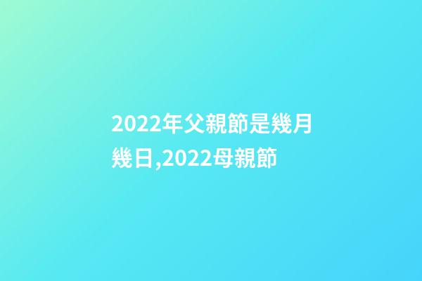 2022年父親節是幾月幾日,2022母親節-第1張-觀點-玄機派