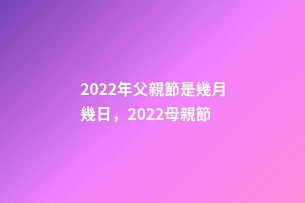2022年父親節是幾月幾日，2022母親節-第1張-觀點-玄機派