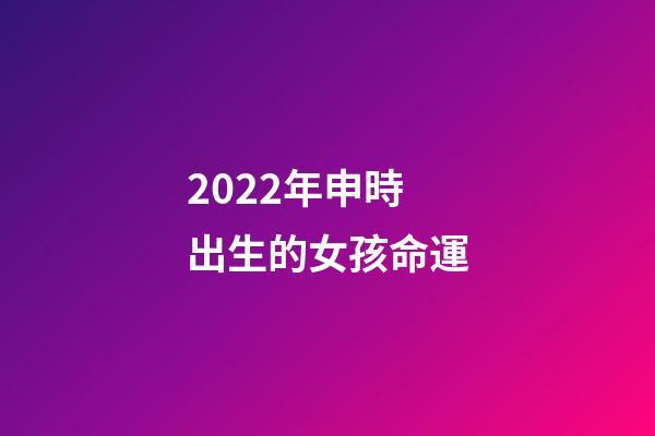 2022年申時出生的女孩命運(你信命嗎？你信人能改命嗎？我來告訴你)-第1張-觀點-玄機派