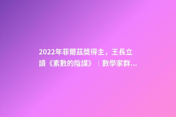 2022年菲爾茲獎得主，王長立讀《素數的陰謀》︱數學家群星閃耀時-第1張-觀點-玄機派