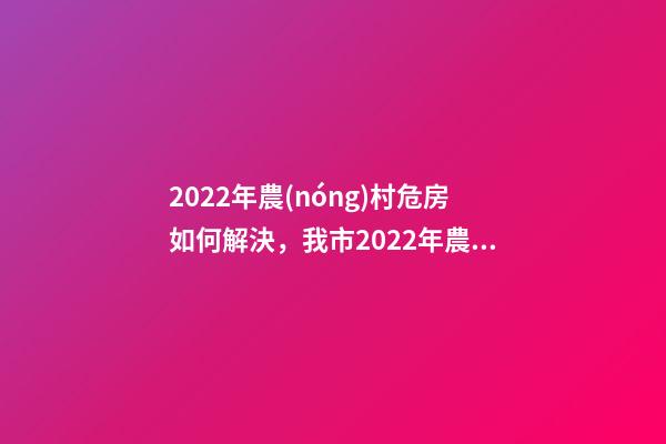 2022年農(nóng)村危房如何解決，我市2022年農(nóng)村危房改造竣工261戶-第1張-觀點(diǎn)-玄機(jī)派
