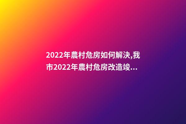 2022年農村危房如何解決,我市2022年農村危房改造竣工261戶-第1張-觀點-玄機派