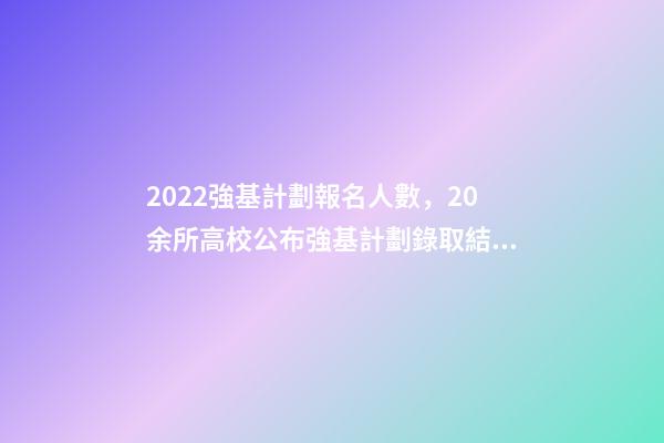 2022強基計劃報名人數，20余所高校公布強基計劃錄取結果-第1張-觀點-玄機派