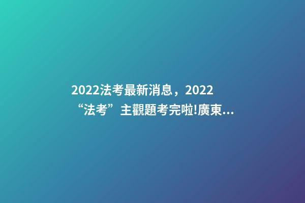2022法考最新消息，2022“法考”主觀題考完啦!廣東超2.7萬人報考-第1張-觀點-玄機派