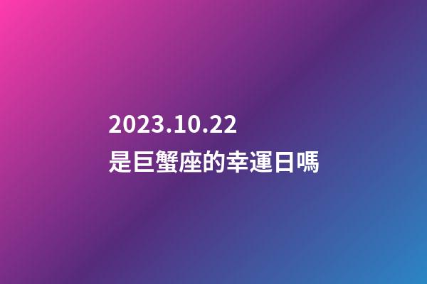 2023.10.22是巨蟹座的幸運日嗎-第1張-星座運勢-玄機派