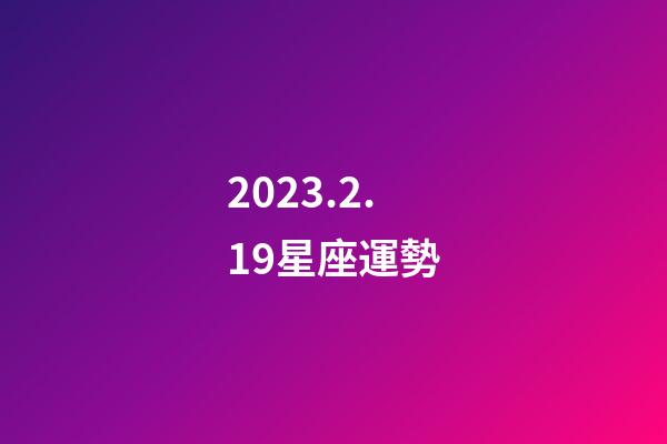 2023.2.19星座運勢-第1張-星座運勢-玄機派