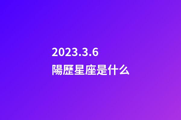 2023.3.6陽歷星座是什么-第1張-星座運(yùn)勢-玄機(jī)派