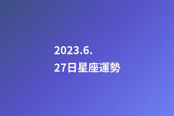 2023.6.27日星座運勢-第1張-星座運勢-玄機派