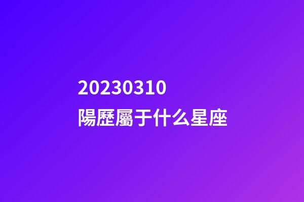 20230310陽歷屬于什么星座-第1張-星座運勢-玄機派