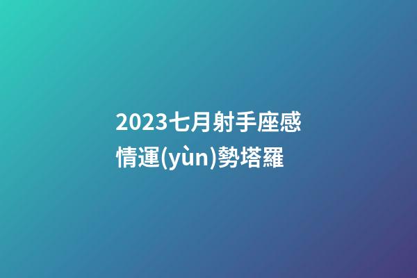 2023七月射手座感情運(yùn)勢塔羅-第1張-星座運(yùn)勢-玄機(jī)派