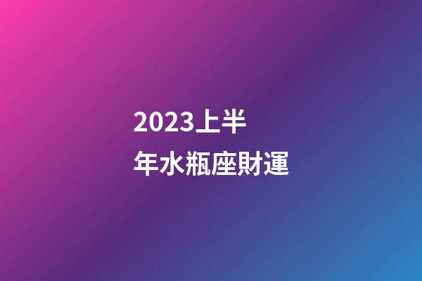2023上半年水瓶座財運-第1張-星座運勢-玄機派