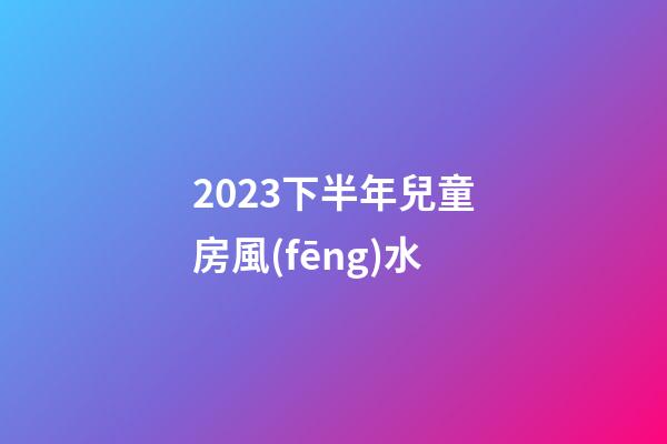 2023下半年兒童房風(fēng)水