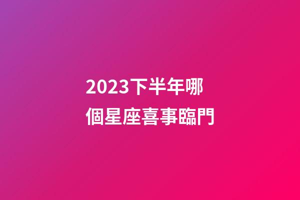 2023下半年哪個星座喜事臨門-第1張-星座運勢-玄機派