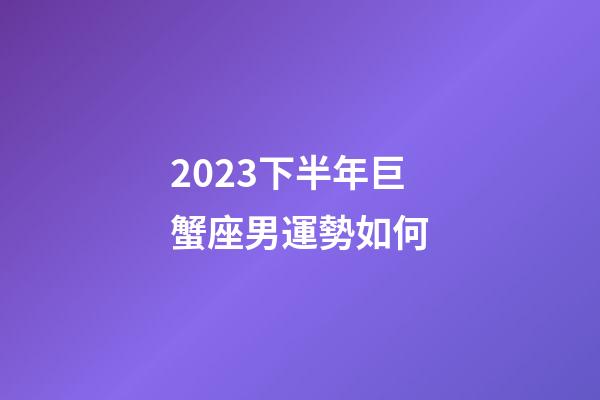 2023下半年巨蟹座男運勢如何-第1張-星座運勢-玄機派