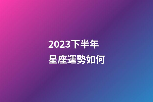 2023下半年星座運勢如何-第1張-星座運勢-玄機派