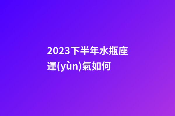 2023下半年水瓶座運(yùn)氣如何-第1張-星座運(yùn)勢(shì)-玄機(jī)派