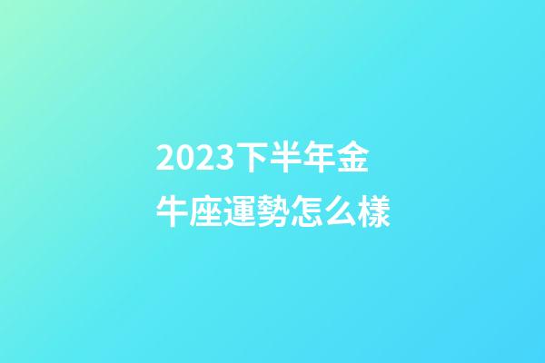 2023下半年金牛座運勢怎么樣-第1張-星座運勢-玄機派