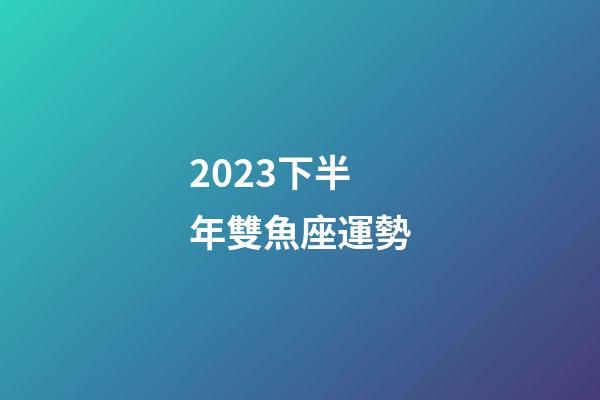 2023下半年雙魚座運勢-第1張-星座運勢-玄機派