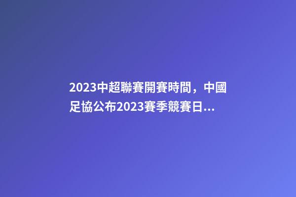 2023中超聯賽開賽時間，中國足協公布2023賽季競賽日歷中超聯賽4月15日開幕-第1張-觀點-玄機派