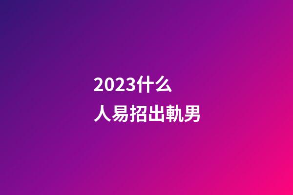 2023什么人易招出軌男