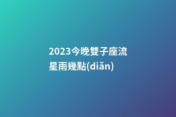 2023今晚雙子座流星雨幾點(diǎn)-第1張-星座運(yùn)勢(shì)-玄機(jī)派