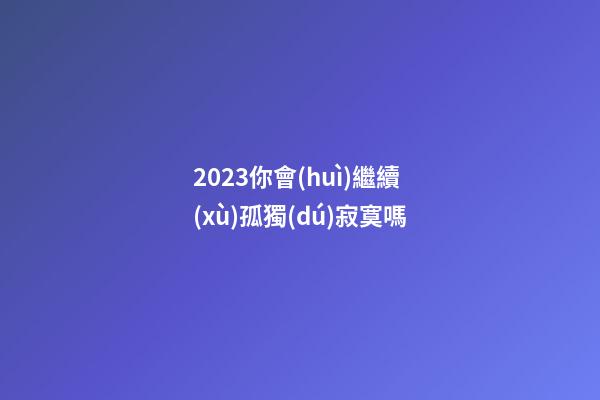 2023你會(huì)繼續(xù)孤獨(dú)寂寞嗎
