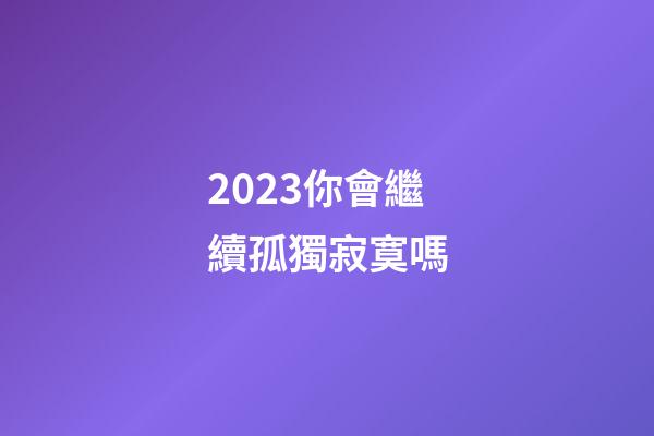 2023你會繼續孤獨寂寞嗎