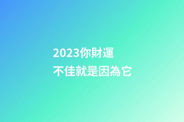 2023你財運不佳就是因為它