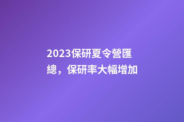 2023保研夏令營匯總，保研率大幅增加-第1張-觀點(diǎn)-玄機(jī)派