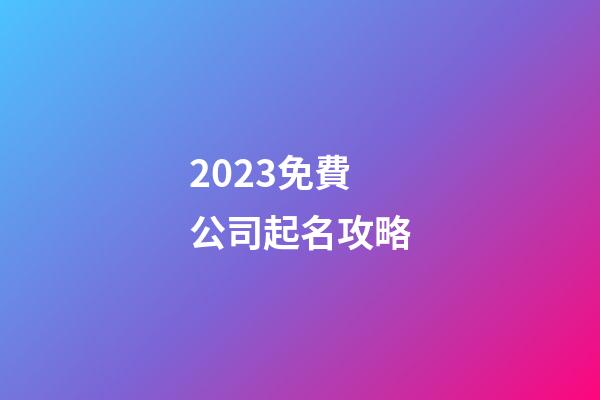 2023免費公司起名攻略-第1張-公司起名-玄機派