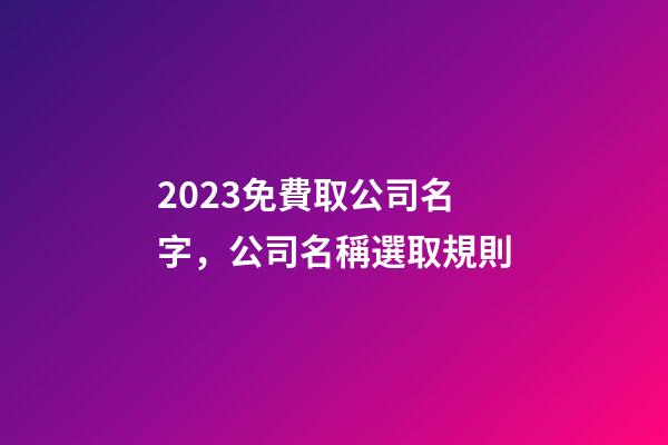 2023免費取公司名字，公司名稱選取規則-第1張-公司起名-玄機派