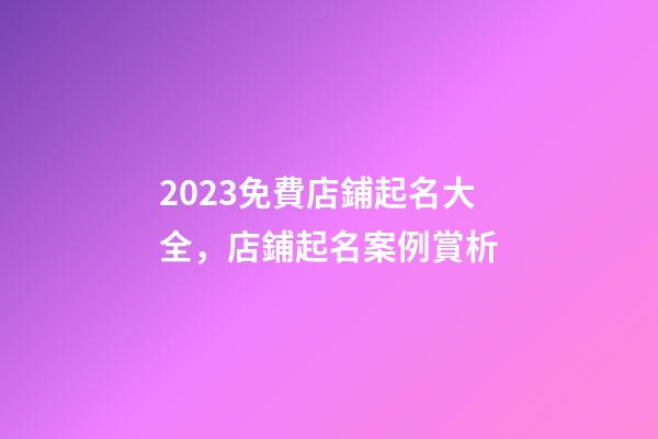 2023免費店鋪起名大全，店鋪起名案例賞析-第1張-店鋪起名-玄機派