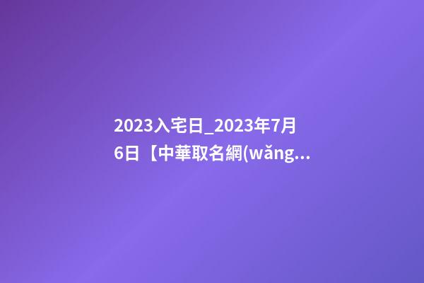 2023入宅日_2023年7月6日【中華取名網(wǎng)】西安XXX速凍食品公司簽約-第1張-公司起名-玄機(jī)派