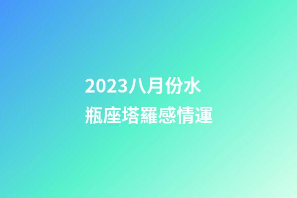 2023八月份水瓶座塔羅感情運-第1張-星座運勢-玄機派