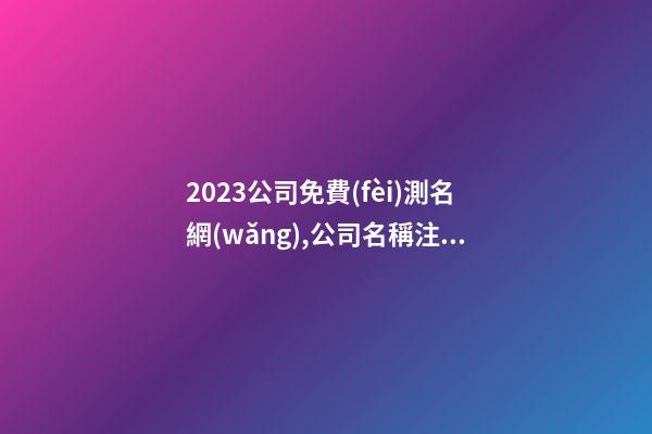 2023公司免費(fèi)測名網(wǎng),公司名稱注冊大全,公司名稱測算