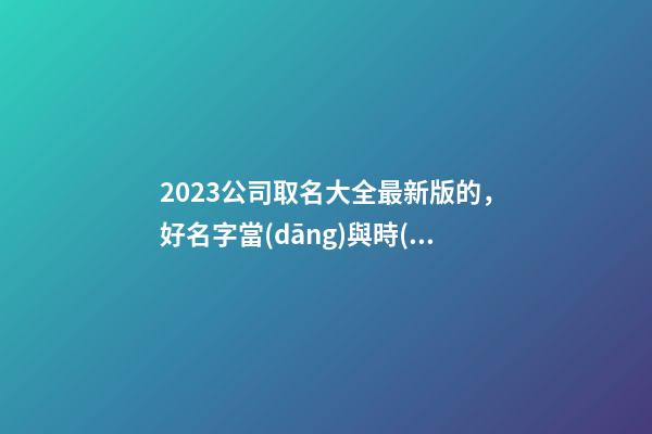 2023公司取名大全最新版的，好名字當(dāng)與時(shí)代契合！-第1張-公司起名-玄機(jī)派