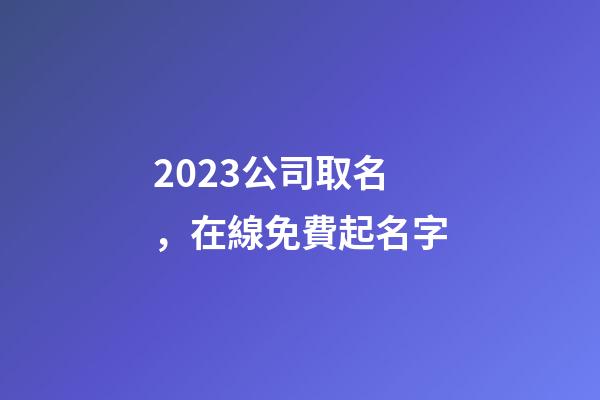2023公司取名，在線免費起名字