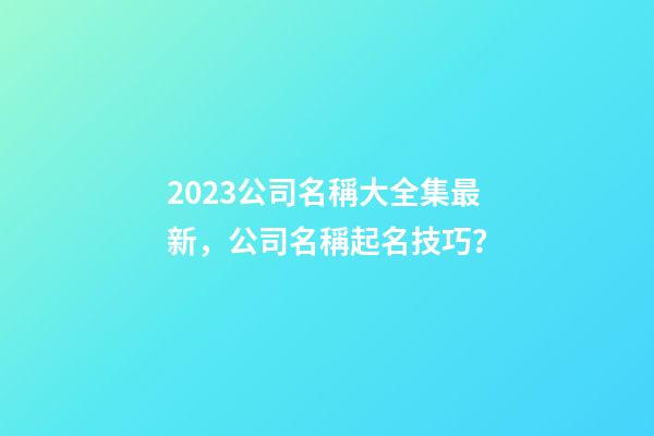 2023公司名稱大全集最新，公司名稱起名技巧？-第1張-公司起名-玄機派