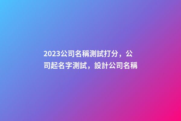 2023公司名稱測試打分，公司起名字測試，設計公司名稱-第1張-公司起名-玄機派