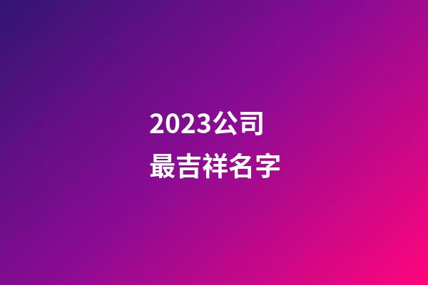 2023公司最吉祥名字-第1張-公司起名-玄機(jī)派