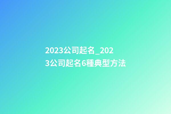 2023公司起名_2023公司起名6種典型方法-第1張-公司起名-玄機派