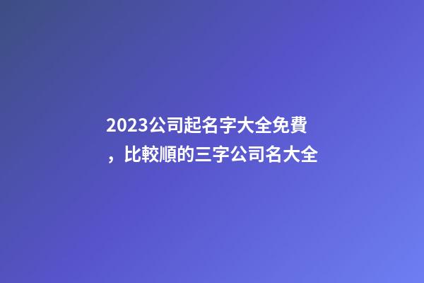 2023公司起名字大全免費，比較順的三字公司名大全-第1張-公司起名-玄機派
