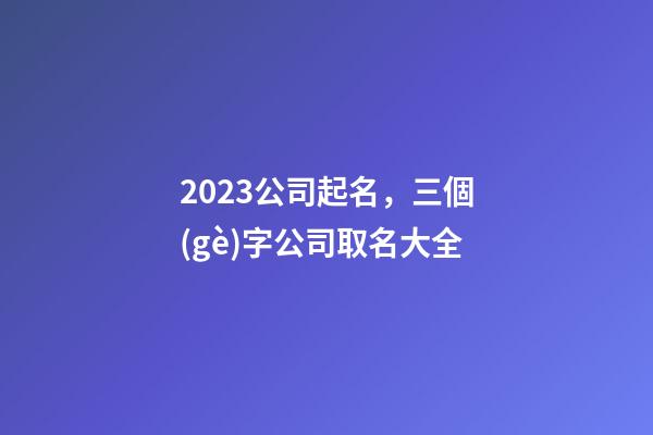 2023公司起名，三個(gè)字公司取名大全-第1張-公司起名-玄機(jī)派