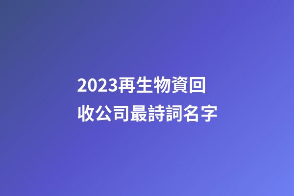 2023再生物資回收公司最詩詞名字-第1張-公司起名-玄機派