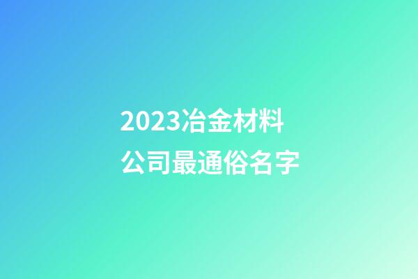 2023冶金材料公司最通俗名字-第1張-公司起名-玄機派